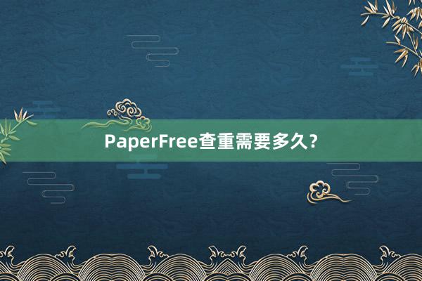 PaperFree查重需要多久？