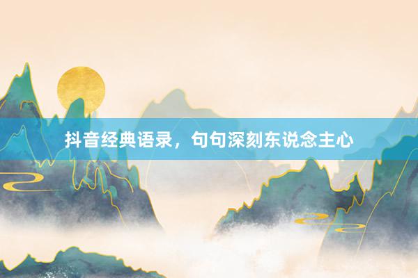 抖音经典语录，句句深刻东说念主心