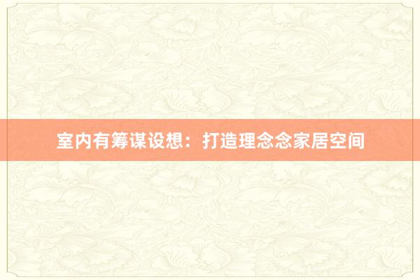 室内有筹谋设想：打造理念念家居空间