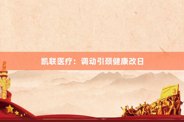 凯联医疗：调动引颈健康改日