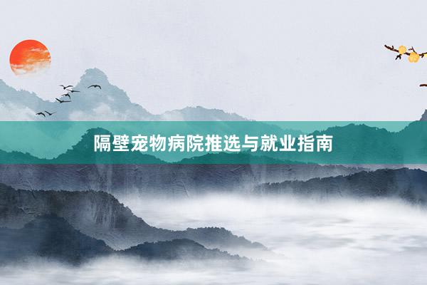 隔壁宠物病院推选与就业指南